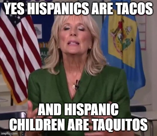 might as well go all out | YES HISPANICS ARE TACOS; AND HISPANIC CHILDREN ARE TAQUITOS | image tagged in jill biden,politics,memes,tacos | made w/ Imgflip meme maker