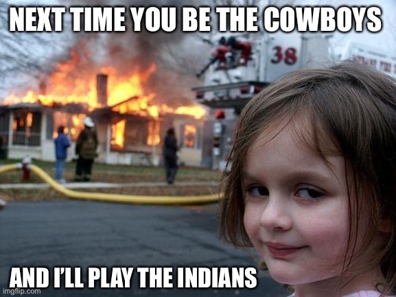 Cowboys and Indians | NEXT TIME YOU BE THE COWBOYS; AND I’LL PLAY THE INDIANS | image tagged in memes,disaster girl | made w/ Imgflip meme maker