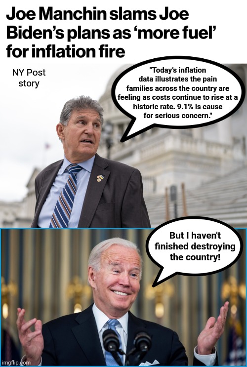 "Today’s inflation data illustrates the pain families across the country are feeling as costs continue to rise at a
historic rate. 9.1% is cause
for serious concern."; NY Post
story; But I haven't
finished destroying
the country! | image tagged in memes,inflation,joe biden,joe manchin,democrats,destruction of america | made w/ Imgflip meme maker