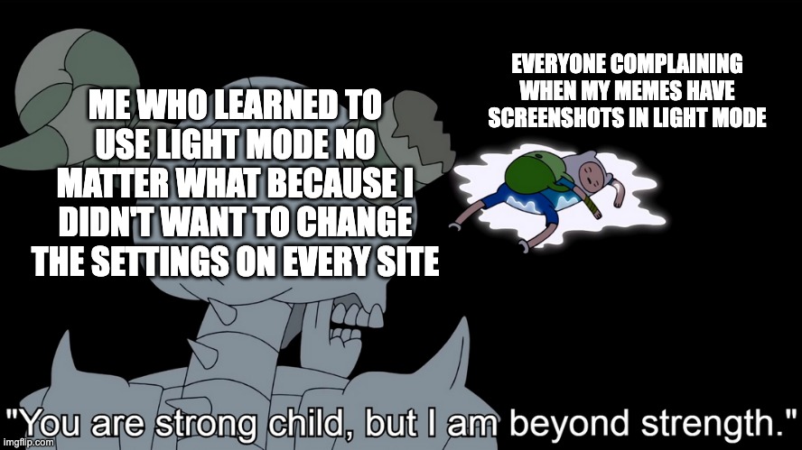 weaklings | EVERYONE COMPLAINING WHEN MY MEMES HAVE SCREENSHOTS IN LIGHT MODE; ME WHO LEARNED TO USE LIGHT MODE NO MATTER WHAT BECAUSE I DIDN'T WANT TO CHANGE THE SETTINGS ON EVERY SITE | image tagged in you are strong child but i am beyond strength,memes,funny,funny memes,adventure time | made w/ Imgflip meme maker