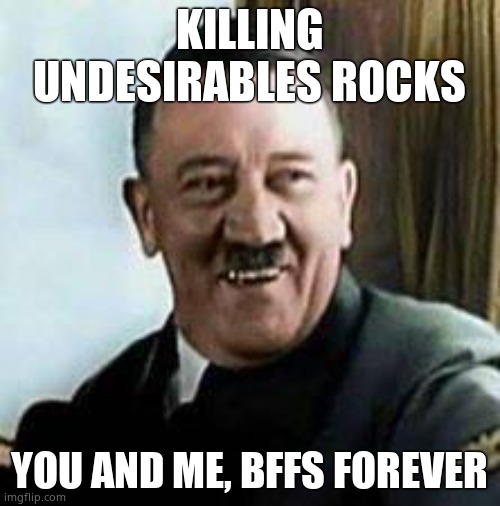 laughing hitler | KILLING UNDESIRABLES ROCKS YOU AND ME, BFFS FOREVER | image tagged in laughing hitler | made w/ Imgflip meme maker