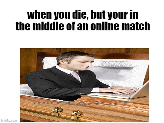 i cant die yet, i have to complete this game | when you die, but your in the middle of an online match | image tagged in death,online | made w/ Imgflip meme maker