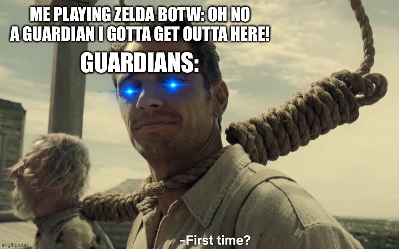 Botw meme | ME PLAYING ZELDA BOTW: OH NO A GUARDIAN I GOTTA GET OUTTA HERE! GUARDIANS: | image tagged in first time | made w/ Imgflip meme maker