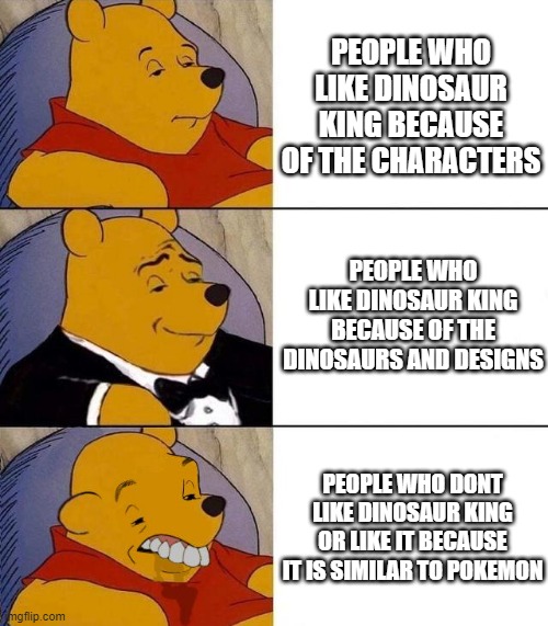 Dinosaur King Fans | PEOPLE WHO LIKE DINOSAUR KING BECAUSE OF THE CHARACTERS; PEOPLE WHO LIKE DINOSAUR KING BECAUSE OF THE DINOSAURS AND DESIGNS; PEOPLE WHO DONT LIKE DINOSAUR KING OR LIKE IT BECAUSE IT IS SIMILAR TO POKEMON | image tagged in best better blurst | made w/ Imgflip meme maker