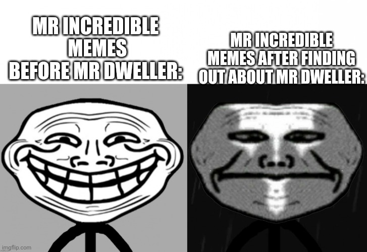 So Sad :( | MR INCREDIBLE MEMES AFTER FINDING OUT ABOUT MR DWELLER:; MR INCREDIBLE  MEMES BEFORE MR DWELLER: | image tagged in teacher's copy,trollface,unfunny,sadness,pain | made w/ Imgflip meme maker
