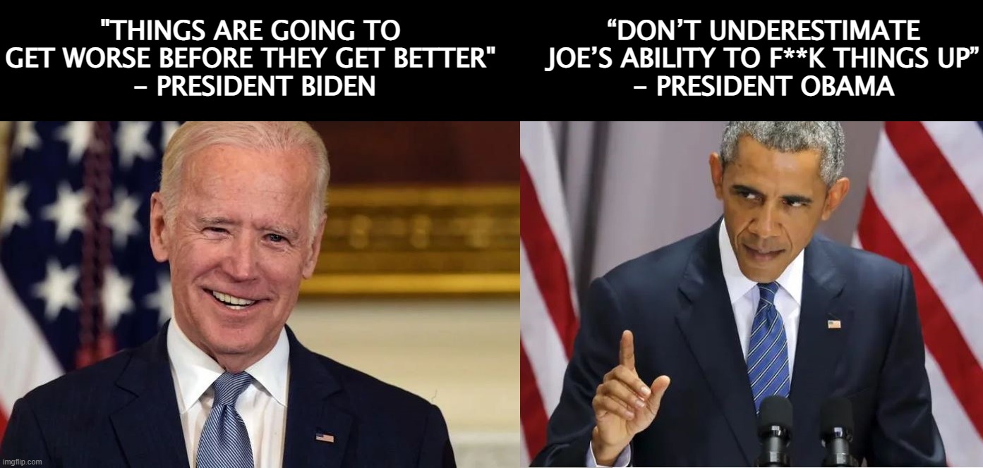 Don't worry former Mr. President Obama... no matter how much we might like to, we can't forget. |  "THINGS ARE GOING TO GET WORSE BEFORE THEY GET BETTER"
 - PRESIDENT BIDEN; “DON’T UNDERESTIMATE JOE’S ABILITY TO F**K THINGS UP”
- PRESIDENT OBAMA | image tagged in biden,obama,liberal logic,liberal hypocrisy,liberals suck | made w/ Imgflip meme maker