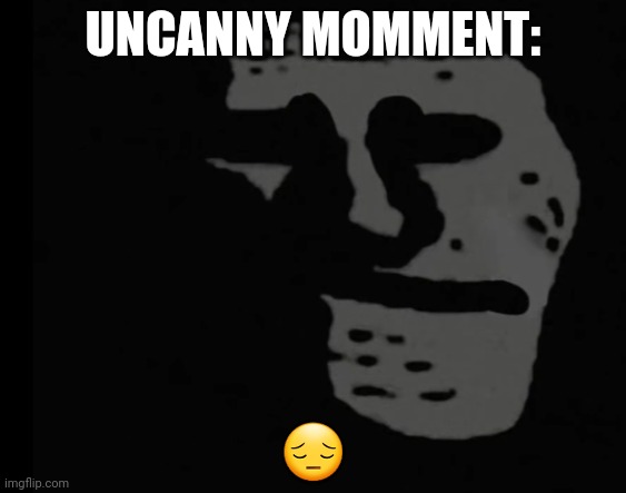 Sad | UNCANNY MOMMENT:; 😔 | image tagged in depressed trollface | made w/ Imgflip meme maker