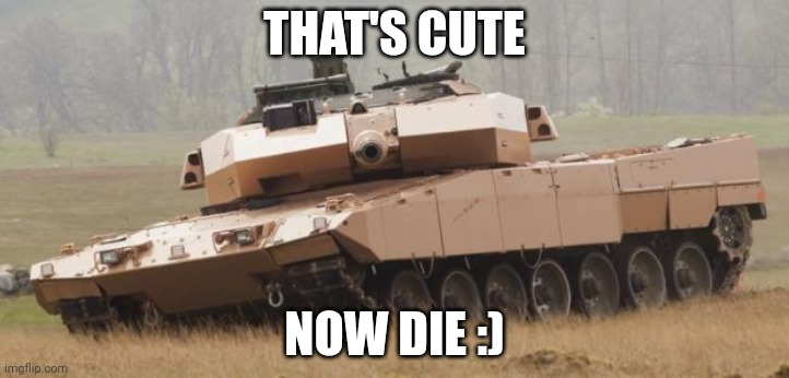 Challenger tank | THAT'S CUTE NOW DIE :) | image tagged in challenger tank | made w/ Imgflip meme maker