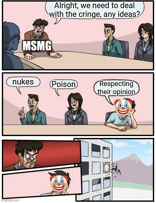 Le clown | Alright, we need to deal with the cringe, any ideas? MSMG; nukes; Poison; Respecting their opinion | image tagged in memes,boardroom meeting suggestion | made w/ Imgflip meme maker