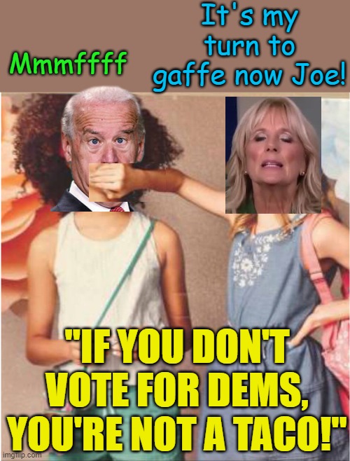 Did she really just say that? | It's my turn to gaffe now Joe! Mmmffff; "IF YOU DON'T VOTE FOR DEMS, YOU'RE NOT A TACO!" | image tagged in girl covering other girl's mouth,joe biden,jill biden,political meme,tacos | made w/ Imgflip meme maker