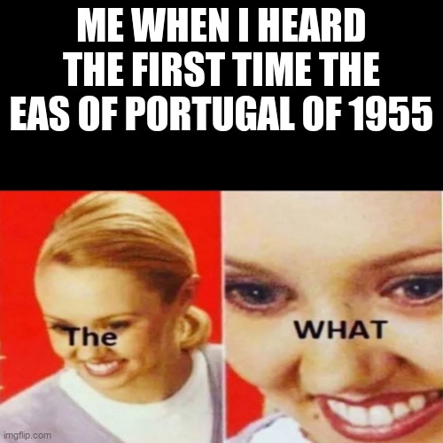 The What | ME WHEN I HEARD THE FIRST TIME THE EAS OF PORTUGAL OF 1955 | image tagged in the what,eas | made w/ Imgflip meme maker