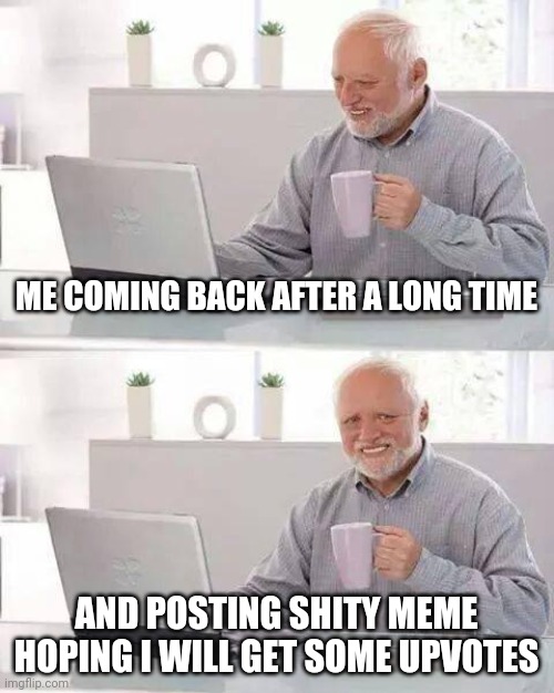 I am back boiiii | ME COMING BACK AFTER A LONG TIME; AND POSTING SHITY MEME HOPING I WILL GET SOME UPVOTES | image tagged in memes,hide the pain harold | made w/ Imgflip meme maker