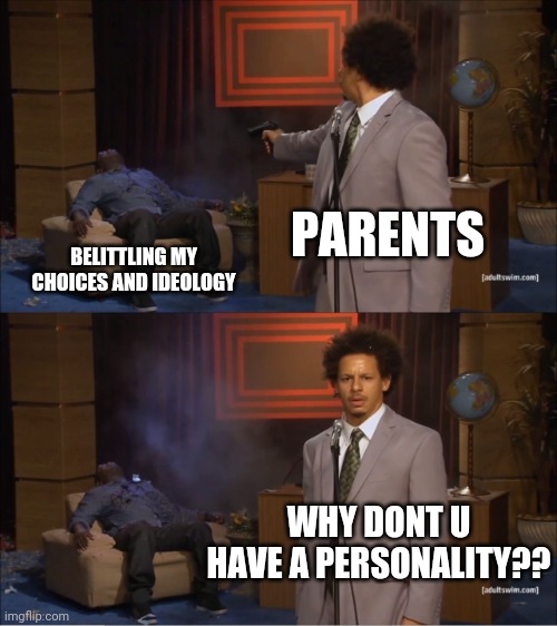 And parents are never wrong cause they are parents ??? | PARENTS; BELITTLING MY CHOICES AND IDEOLOGY; WHY DONT U HAVE A PERSONALITY?? | image tagged in memes,who killed hannibal | made w/ Imgflip meme maker