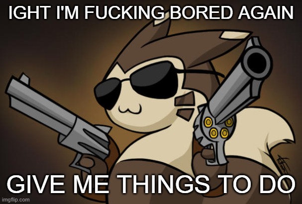 Badass furret | IGHT I'M FUCKING BORED AGAIN; GIVE ME THINGS TO DO | image tagged in badass furret | made w/ Imgflip meme maker