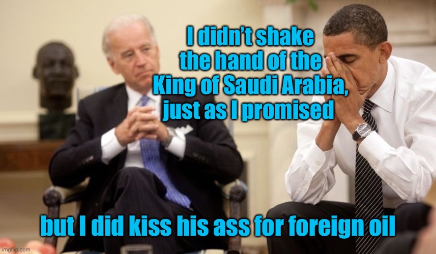 Because everyone else’s oil is better than the USA’s oil | I didn’t shake the hand of the King of Saudi Arabia, just as I promised; but I did kiss his ass for foreign oil | image tagged in biden obama,saudi arabia,shake hand,kiss ass,foreign oil | made w/ Imgflip meme maker