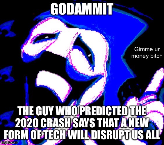 GODAMMIT; THE GUY WHO PREDICTED THE 2020 CRASH SAYS THAT A NEW FORM OF TECH WILL DISRUPT US ALL | image tagged in gimme your money bitch | made w/ Imgflip meme maker