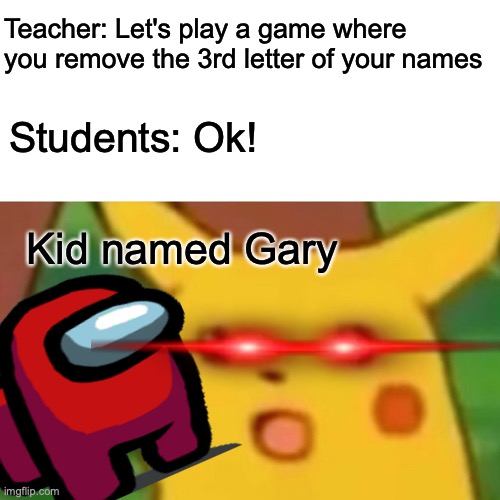POV: you play a game in your class where you have to remove the 3rd letter of your name |  Teacher: Let's play a game where you remove the 3rd letter of your names; Students: Ok! Kid named Gary | image tagged in memes,surprised pikachu,school,funny memes,games,teacher meme | made w/ Imgflip meme maker