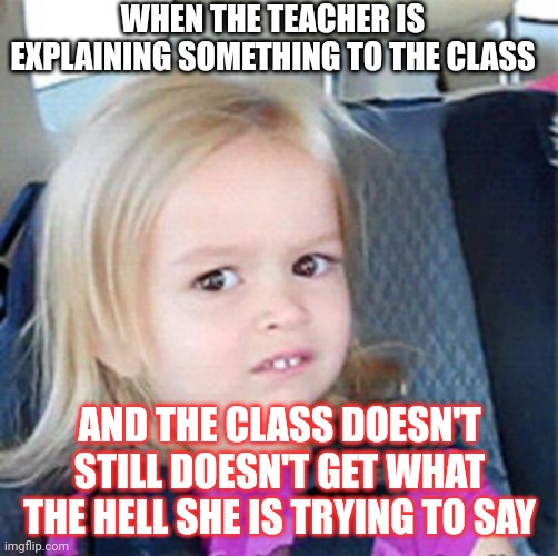 When the teacher- | WHEN THE TEACHER IS EXPLAINING SOMETHING TO THE CLASS; AND THE CLASS DOESN'T STILL DOESN'T GET WHAT THE HELL SHE IS TRYING TO SAY | image tagged in confused little girl | made w/ Imgflip meme maker