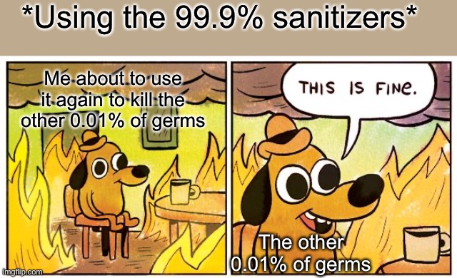 Me using sanitizer twice | *Using the 99.9% sanitizers*; Me about to use it again to kill the other 0.01% of germs; The other 0.01% of germs | image tagged in memes,this is fine | made w/ Imgflip meme maker