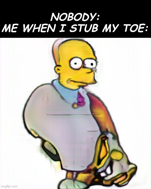 hmmmmmmm? | NOBODY:
ME WHEN I STUB MY TOE: | image tagged in memes | made w/ Imgflip meme maker