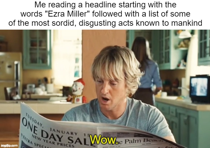 At this point, I'm not even disappointed with him. | Me reading a headline starting with the words "Ezra Miller" followed with a list of some of the most sordid, disgusting acts known to mankind | image tagged in owen wilson reading newspaper | made w/ Imgflip meme maker