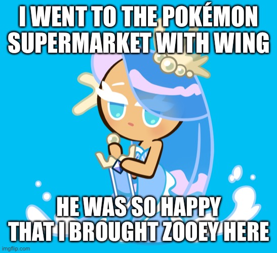 Cookie Run | I WENT TO THE POKÉMON SUPERMARKET WITH WING HE WAS SO HAPPY THAT I BROUGHT ZOOEY HERE | image tagged in cookie run | made w/ Imgflip meme maker