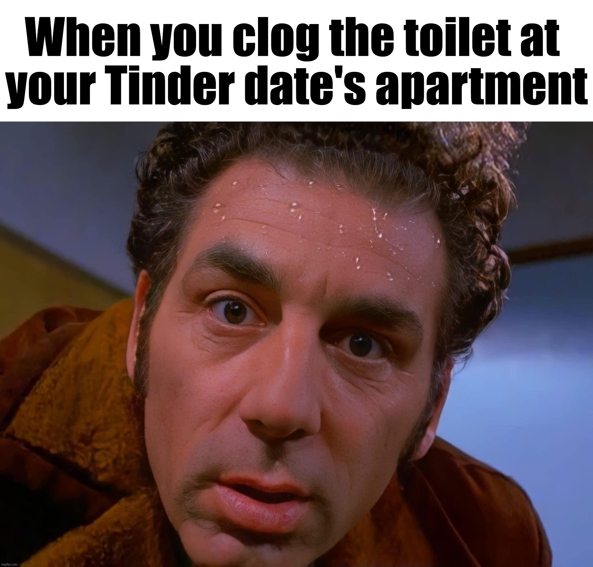 When you clog the toilet at 
your Tinder date's apartment | image tagged in sweating bullets | made w/ Imgflip meme maker