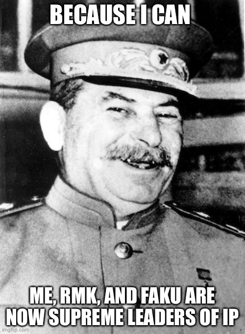 Stalin smile | BECAUSE I CAN; ME, RMK, AND FAKU ARE NOW SUPREME LEADERS OF IP | image tagged in stalin smile | made w/ Imgflip meme maker