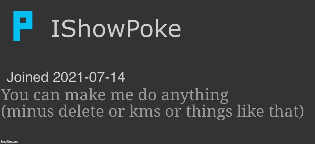IShowPoke Dark Mode Temp | You can make me do anything (minus delete or kms or things like that) | image tagged in ishowpoke dark mode temp | made w/ Imgflip meme maker