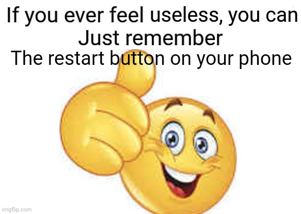 Im sorry but your still useless | useless, you can; The restart button on your phone | image tagged in funny,memes,useless,funny memes,never gonna give you up,never gonna let you down | made w/ Imgflip meme maker