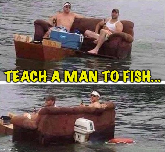 redneck boat | TEACH A MAN TO FISH... | image tagged in redneck boat | made w/ Imgflip meme maker