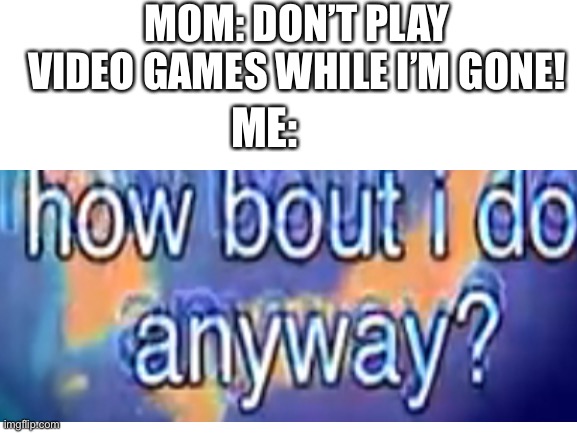 How bout I do anyway? | MOM: DON’T PLAY VIDEO GAMES WHILE I’M GONE! ME: | image tagged in how bout i do anyway,blank white template | made w/ Imgflip meme maker