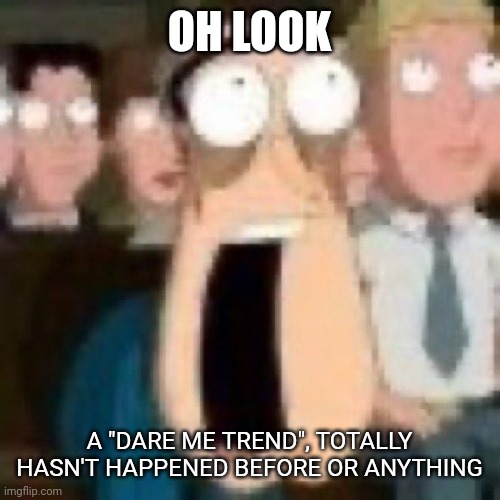 . | OH LOOK; A "DARE ME TREND", TOTALLY HASN'T HAPPENED BEFORE OR ANYTHING | image tagged in e | made w/ Imgflip meme maker