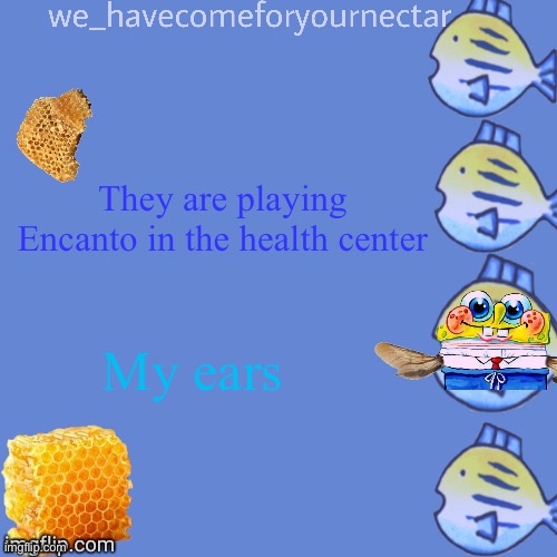 We_HaveComeForYourNectar’s template (thanks to stansmith69420) | They are playing Encanto in the health center; My ears | image tagged in we_havecomeforyournectar s template thanks to stansmith69420 | made w/ Imgflip meme maker