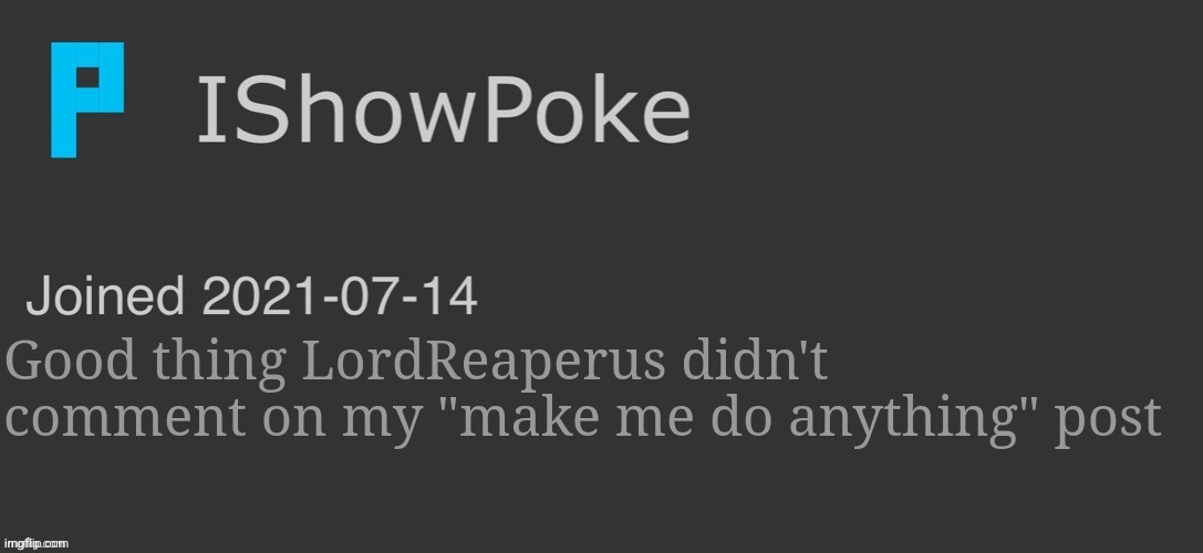 IShowPoke Dark Mode Temp | Good thing LordReaperus didn't comment on my "make me do anything" post | image tagged in ishowpoke dark mode temp | made w/ Imgflip meme maker