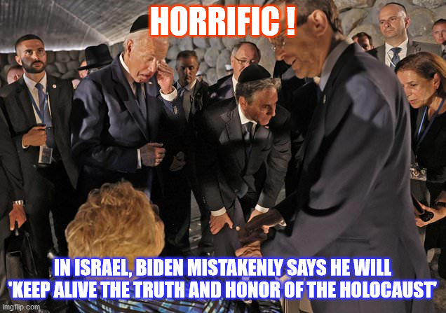 HORRIFIC ! IN ISRAEL, BIDEN MISTAKENLY SAYS HE WILL 'KEEP ALIVE THE TRUTH AND HONOR OF THE HOLOCAUST' | made w/ Imgflip meme maker