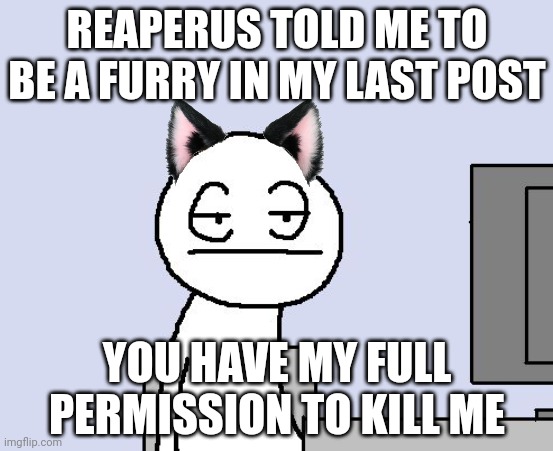 Bored of this crap | REAPERUS TOLD ME TO BE A FURRY IN MY LAST POST; YOU HAVE MY FULL PERMISSION TO KILL ME | image tagged in bored of this crap | made w/ Imgflip meme maker