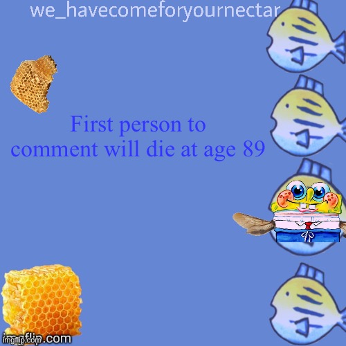 We_HaveComeForYourNectar’s template (thanks to stansmith69420) | First person to comment will die at age 89 | image tagged in we_havecomeforyournectar s template thanks to stansmith69420 | made w/ Imgflip meme maker