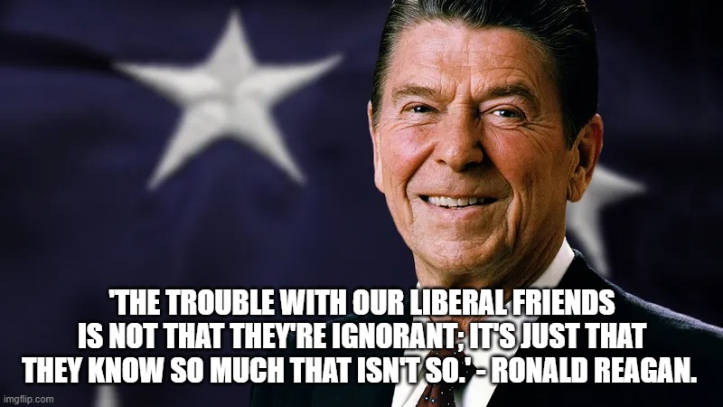 'THE TROUBLE WITH OUR LIBERAL FRIENDS IS NOT THAT THEY'RE IGNORANT; IT'S JUST THAT THEY KNOW SO MUCH THAT ISN'T SO.' - RONALD REAGAN. | made w/ Imgflip meme maker