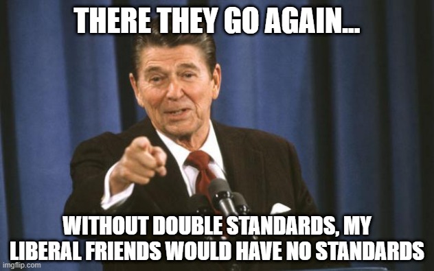 Ronald Reagan | THERE THEY GO AGAIN... WITHOUT DOUBLE STANDARDS, MY LIBERAL FRIENDS WOULD HAVE NO STANDARDS | image tagged in ronald reagan | made w/ Imgflip meme maker