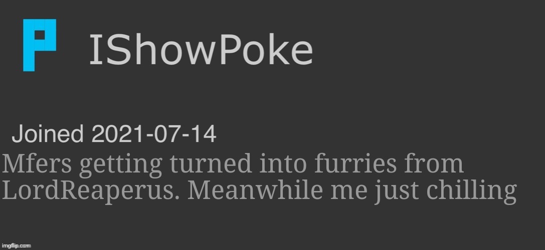 IShowPoke Dark Mode Temp | Mfers getting turned into furries from LordReaperus. Meanwhile me just chilling | image tagged in ishowpoke dark mode temp | made w/ Imgflip meme maker
