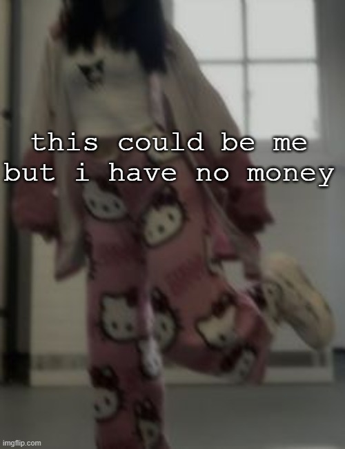 yer | this could be me but i have no money | made w/ Imgflip meme maker
