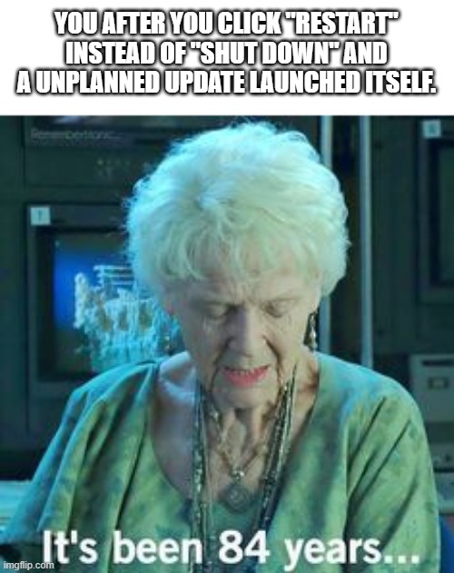 We all suffered it once in our lives |  YOU AFTER YOU CLICK "RESTART" INSTEAD OF "SHUT DOWN" AND A UNPLANNED UPDATE LAUNCHED ITSELF. | image tagged in titanic 84 years,windows,windows update,mistake | made w/ Imgflip meme maker