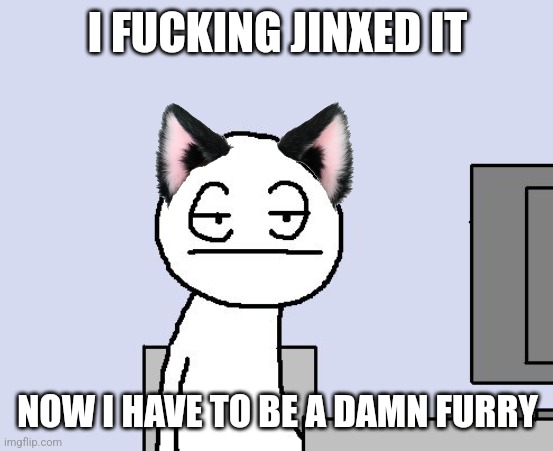 Bored of this crap | I FUCKING JINXED IT; NOW I HAVE TO BE A DAMN FURRY | image tagged in bored of this crap | made w/ Imgflip meme maker