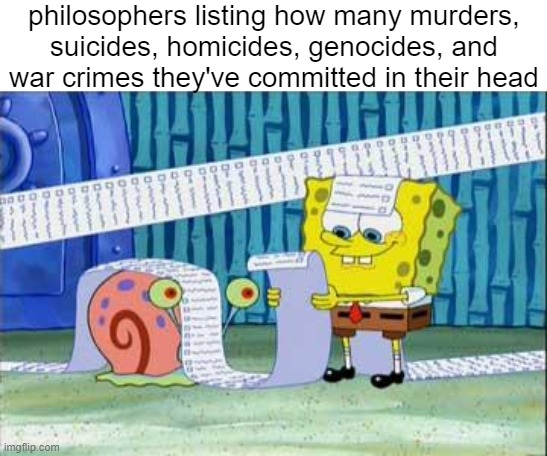 philosophers need to go to philosophical prison |  philosophers listing how many murders, suicides, homicides, genocides, and war crimes they've committed in their head | image tagged in spongebob's list,murder,suicide,genocide,philosophy | made w/ Imgflip meme maker