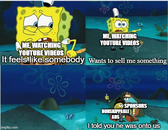 This video is sponsored by | ME, WATCHING YOUTUBE VIDEOS; ME, WATCHING YOUTUBE VIDEOS; It feels like somebody; Wants to sell me something; SPONSORS; NONSKIPPABLE ADS; I told you he was onto us | image tagged in it feels like someone spongebob,youtube,youtube ads,ads,sponsor | made w/ Imgflip meme maker