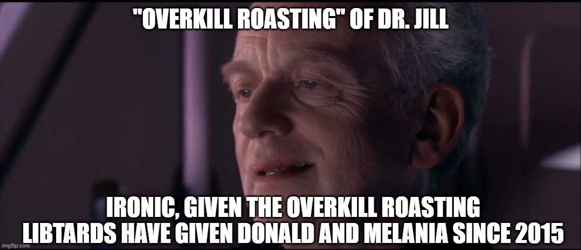 Palpatine Ironic  | "OVERKILL ROASTING" OF DR. JILL IRONIC, GIVEN THE OVERKILL ROASTING LIBTARDS HAVE GIVEN DONALD AND MELANIA SINCE 2015 | image tagged in palpatine ironic | made w/ Imgflip meme maker
