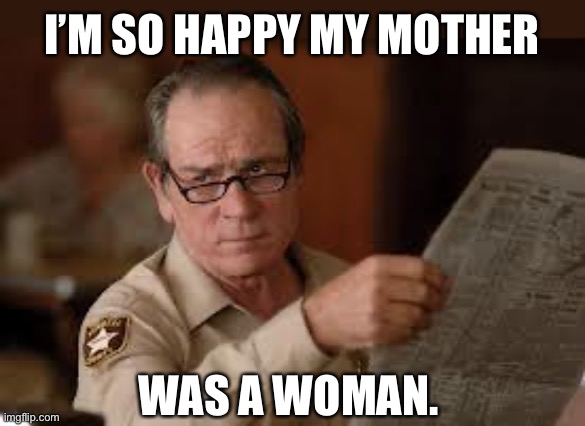 Woman | I’M SO HAPPY MY MOTHER; WAS A WOMAN. | image tagged in no country for old men tommy lee jones | made w/ Imgflip meme maker