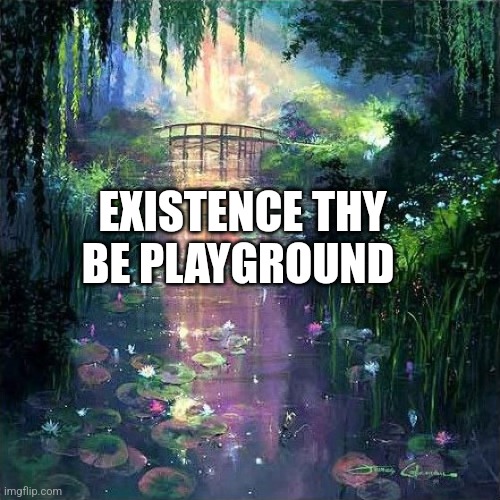 Fun of Existence | EXISTENCE THY BE PLAYGROUND | image tagged in existence,play | made w/ Imgflip meme maker