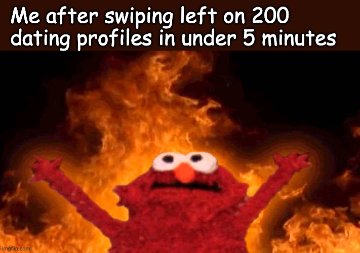 elmo fire | Me after swiping left on 200 dating profiles in under 5 minutes | image tagged in elmo fire | made w/ Imgflip meme maker